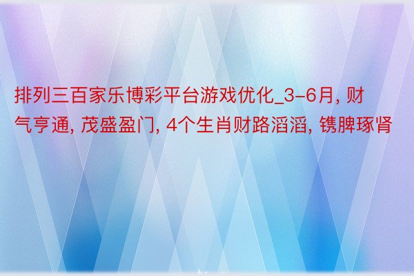 排列三百家乐博彩平台游戏优化_3-6月， 财气亨通， 茂盛盈门， 4个生肖财路滔滔， 镌脾琢肾