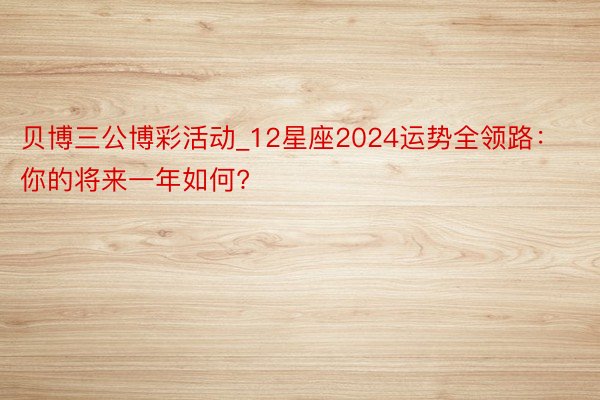 贝博三公博彩活动_12星座2024运势全领路：你的将来一年如何?