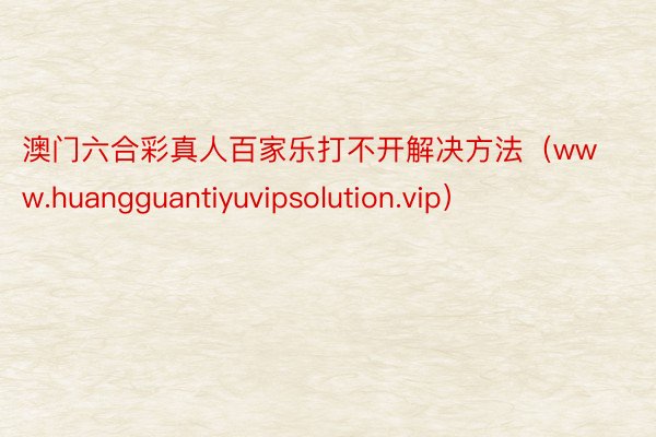 澳门六合彩真人百家乐打不开解决方法（www.huangguantiyuvipsolution.vip）