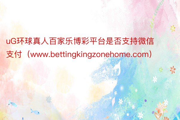 uG环球真人百家乐博彩平台是否支持微信支付（www.bettingkingzonehome.com）