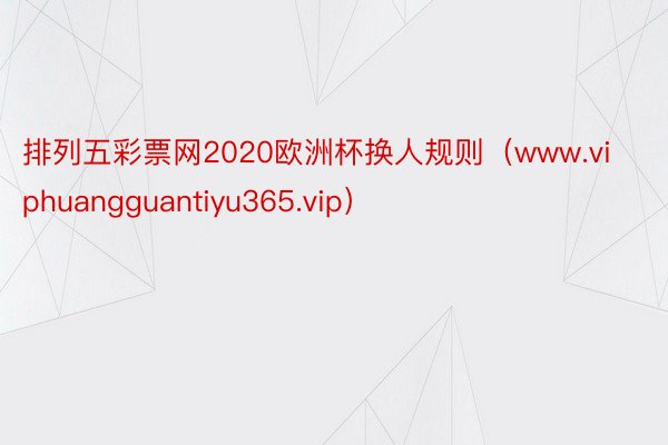 排列五彩票网2020欧洲杯换人规则（www.viphuangguantiyu365.vip）