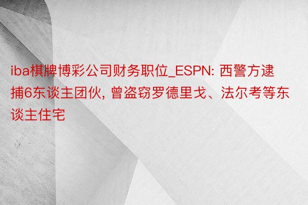 iba棋牌博彩公司财务职位_ESPN: 西警方逮捕6东谈主团伙, 曾盗窃罗德里戈、法尔考等东谈主住宅