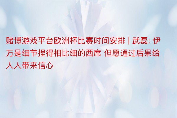 赌博游戏平台欧洲杯比赛时间安排 | 武磊: 伊万是细节捏得相比细的西席 但愿通过后果给人人带来信心