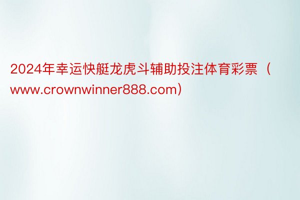 2024年幸运快艇龙虎斗辅助投注体育彩票（www.crownwinner888.com）