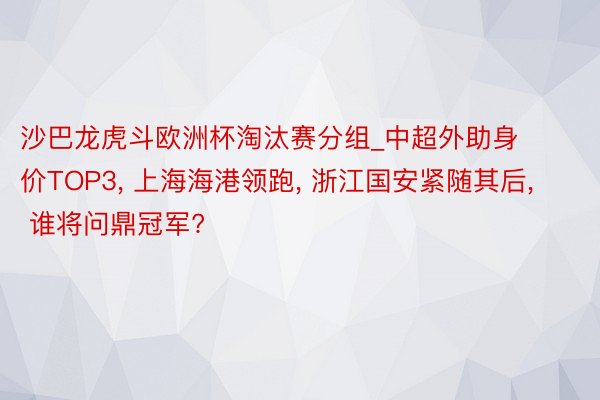 沙巴龙虎斗欧洲杯淘汰赛分组_中超外助身价TOP3, 上海海港领跑, 浙江国安紧随其后, 谁将问鼎冠军?