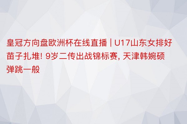 皇冠方向盘欧洲杯在线直播 | U17山东女排好苗子扎堆! 9岁二传出战锦标赛, 天津韩婉硕弹跳一般