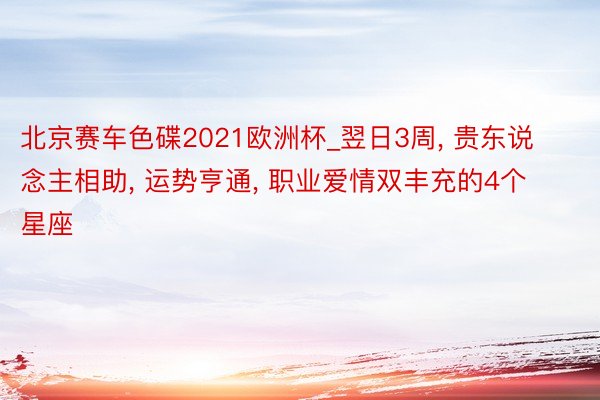 北京赛车色碟2021欧洲杯_翌日3周, 贵东说念主相助, 运势亨通, 职业爱情双丰充的4个星座