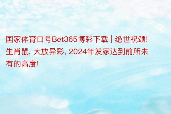 国家体育口号Bet365博彩下载 | 绝世祝颂! 生肖鼠, 大放异彩, 2024年发家达到前所未有的高度!