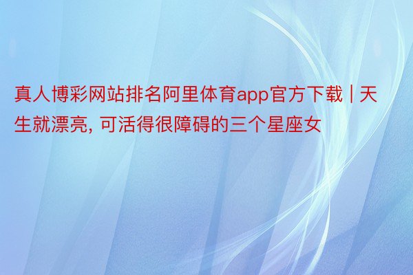 真人博彩网站排名阿里体育app官方下载 | 天生就漂亮， 可活得很障碍的三个星座女