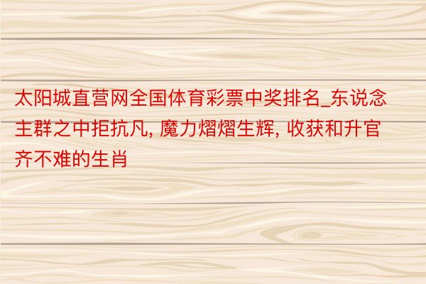 太阳城直营网全国体育彩票中奖排名_东说念主群之中拒抗凡， 魔力熠熠生辉， 收获和升官齐不难的生肖