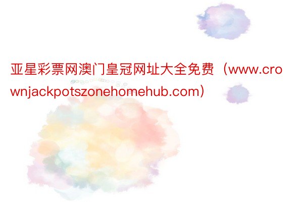 亚星彩票网澳门皇冠网址大全免费（www.crownjackpotszonehomehub.com）