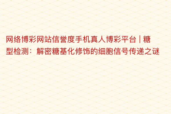 网络博彩网站信誉度手机真人博彩平台 | 糖型检测：解密糖基化修饰的细胞信号传递之谜