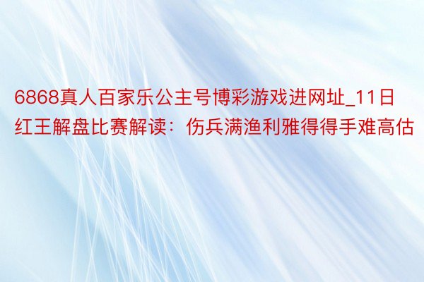 6868真人百家乐公主号博彩游戏进网址_11日红王解盘比赛解读：伤兵满渔利雅得得手难高估