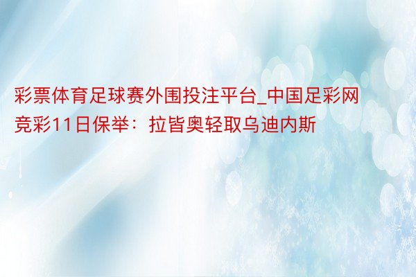 彩票体育足球赛外围投注平台_中国足彩网竞彩11日保举：拉皆奥轻取乌迪内斯