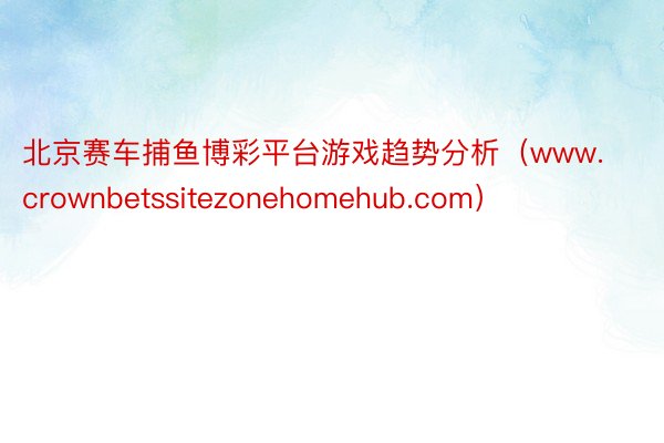 北京赛车捕鱼博彩平台游戏趋势分析（www.crownbetssitezonehomehub.com）