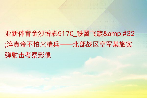 亚新体育金沙博彩9170_铁翼飞旋&#32;淬真金不怕火精兵——北部战区空军某旅实弹射击考察影像