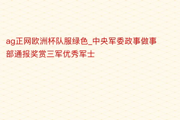 ag正网欧洲杯队服绿色_中央军委政事做事部通报奖赏三军优秀军士