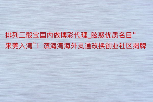 排列三骰宝国内做博彩代理_眩惑优质名目“来莞入湾”！滨海湾海外灵通改换创业社区揭牌