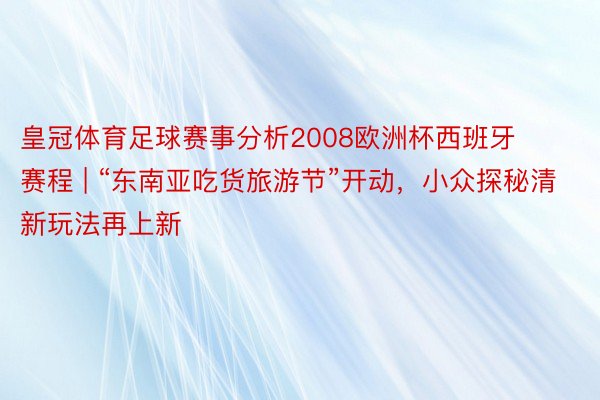 皇冠体育足球赛事分析2008欧洲杯西班牙赛程 | “东南亚吃货旅游节”开动，小众探秘清新玩法再上新