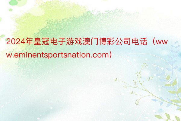 2024年皇冠电子游戏澳门博彩公司电话（www.eminentsportsnation.com）