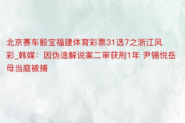 北京赛车骰宝福建体育彩票31选7之浙江风彩_韩媒：因伪造解说案二审获刑1年 尹锡悦岳母当庭被捕