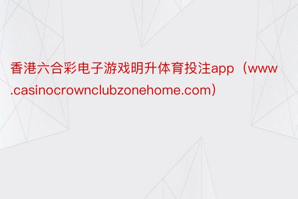 香港六合彩电子游戏明升体育投注app（www.casinocrownclubzonehome.com）