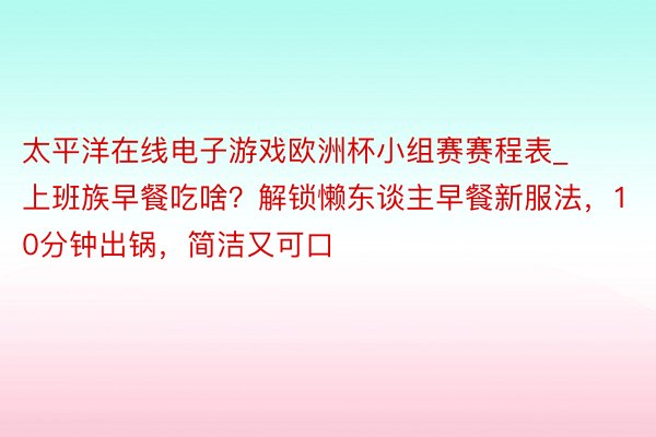 太平洋在线电子游戏欧洲杯小组赛赛程表_上班族早餐吃啥？解锁懒东谈主早餐新服法，10分钟出锅，简洁又可口