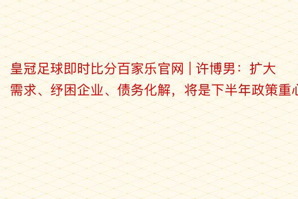 皇冠足球即时比分百家乐官网 | 许博男：扩大需求、纾困企业、债务化解，将是下半年政策重心