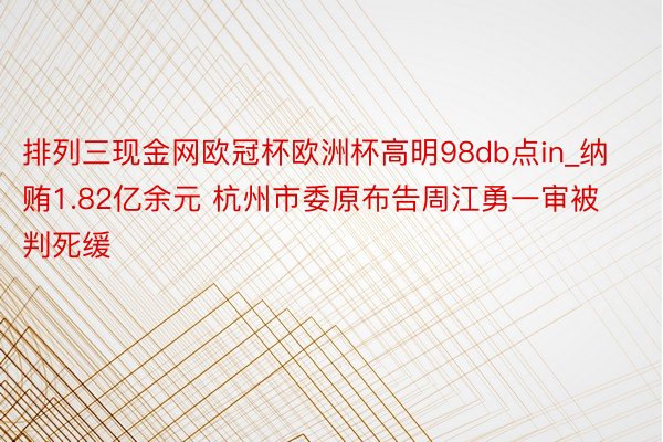 排列三现金网欧冠杯欧洲杯高明98db点in_纳贿1.82亿余元 杭州市委原布告周江勇一审被判死缓