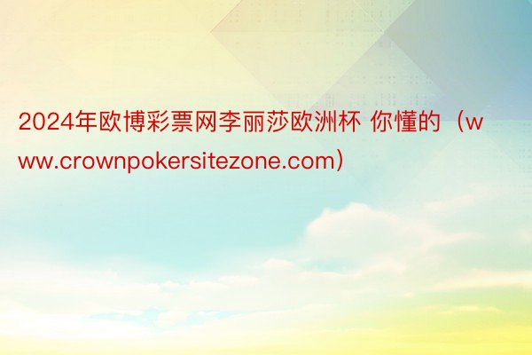 2024年欧博彩票网李丽莎欧洲杯 你懂的（www.crownpokersitezone.com）