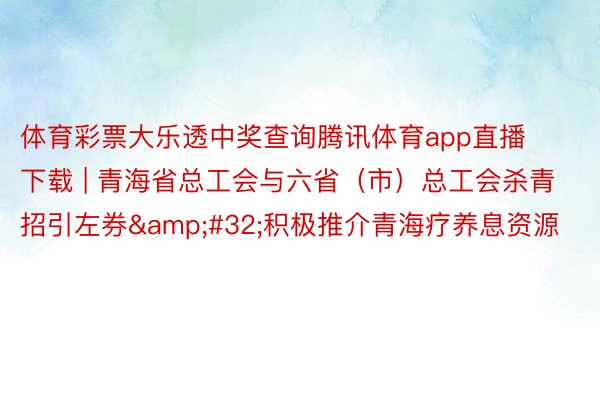 体育彩票大乐透中奖查询腾讯体育app直播下载 | 青海省总工会与六省（市）总工会杀青招引左券&#32;积极推介青海疗养息资源