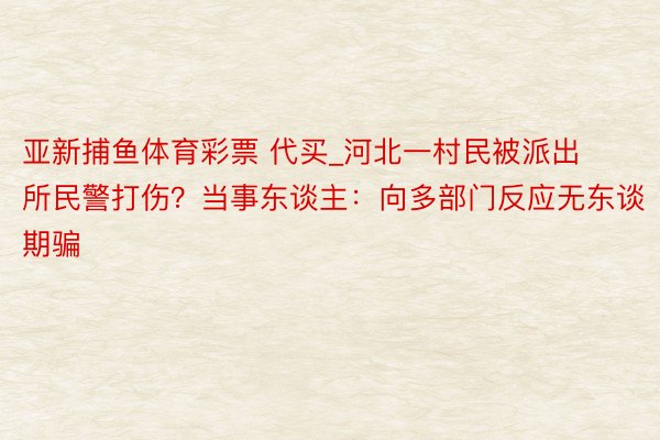 亚新捕鱼体育彩票 代买_河北一村民被派出所民警打伤？当事东谈主：向多部门反应无东谈期骗