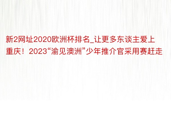 新2网址2020欧洲杯排名_让更多东谈主爱上重庆！2023“渝见澳洲”少年推介官采用赛赶走