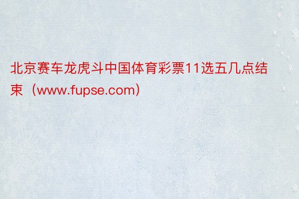 北京赛车龙虎斗中国体育彩票11选五几点结束（www.fupse.com）