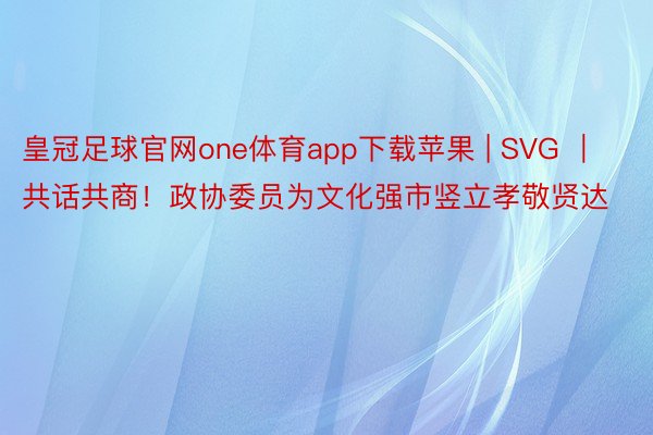 皇冠足球官网one体育app下载苹果 | SVG ｜ 共话共商！政协委员为文化强市竖立孝敬贤达