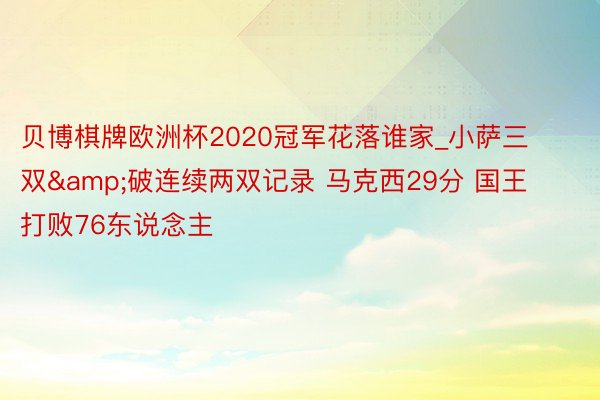 贝博棋牌欧洲杯2020冠军花落谁家_小萨三双&破连续两双记录 马克西29分 国王打败76东说念主