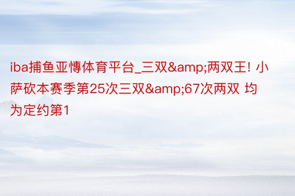 iba捕鱼亚慱体育平台_三双&两双王! 小萨砍本赛季第25次三双&67次两双 均为定约第1