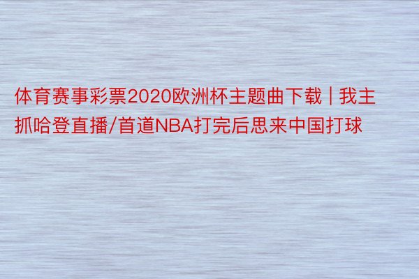 体育赛事彩票2020欧洲杯主题曲下载 | 我主抓哈登直播/首道NBA打完后思来中国打球