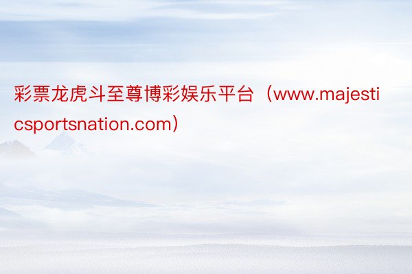 彩票龙虎斗至尊博彩娱乐平台（www.majesticsportsnation.com）