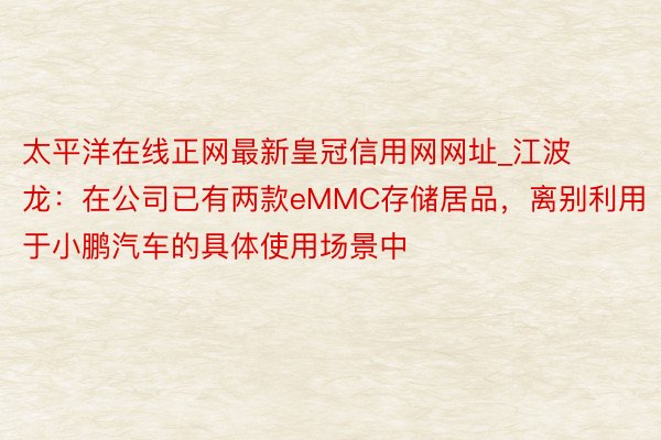 太平洋在线正网最新皇冠信用网网址_江波龙：在公司已有两款eMMC存储居品，离别利用于小鹏汽车的具体使用场景中