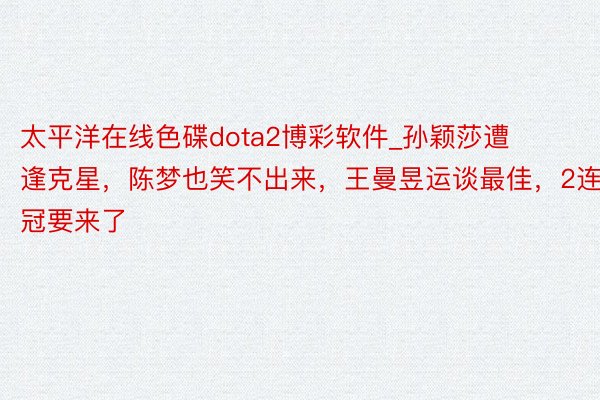 太平洋在线色碟dota2博彩软件_孙颖莎遭逢克星，陈梦也笑不出来，王曼昱运谈最佳，2连冠要来了