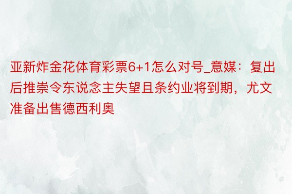 亚新炸金花体育彩票6+1怎么对号_意媒：复出后推崇令东说念主失望且条约业将到期，尤文准备出售德西利奥