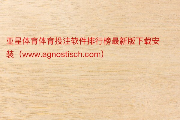 亚星体育体育投注软件排行榜最新版下载安装（www.agnostisch.com）