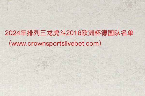 2024年排列三龙虎斗2016欧洲杯德国队名单（www.crownsportslivebet.com）