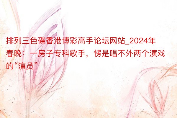 排列三色碟香港博彩高手论坛网站_2024年春晚：一房子专科歌手，愣是唱不外两个演戏的“演员”