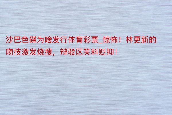 沙巴色碟为啥发行体育彩票_惊怖！林更新的吻技激发烧搜，辩驳区笑料贬抑！