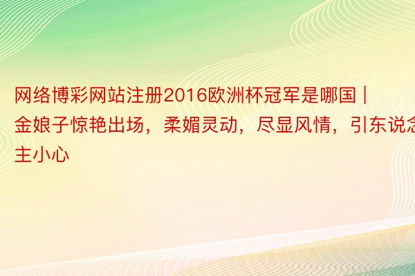 网络博彩网站注册2016欧洲杯冠军是哪国 | 金娘子惊艳出场，柔媚灵动，尽显风情，引东说念主小心