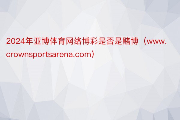 2024年亚博体育网络博彩是否是赌博（www.crownsportsarena.com）