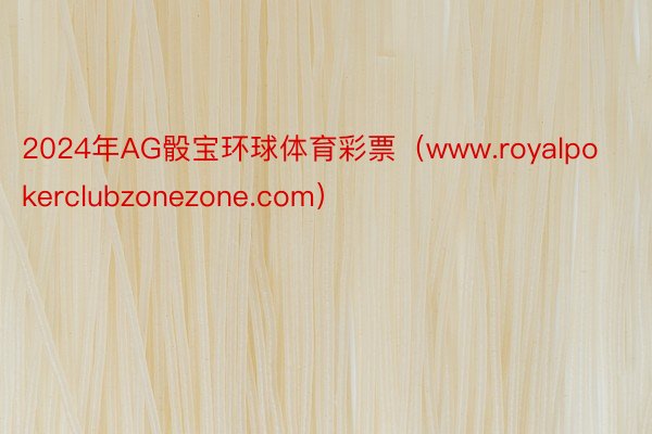 2024年AG骰宝环球体育彩票（www.royalpokerclubzonezone.com）