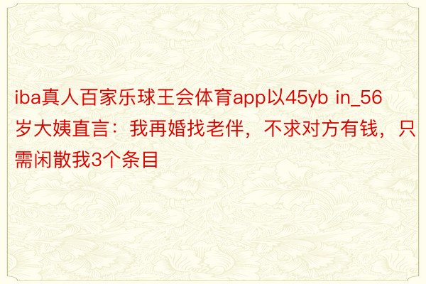 iba真人百家乐球王会体育app以45yb in_56岁大姨直言：我再婚找老伴，不求对方有钱，只需闲散我3个条目